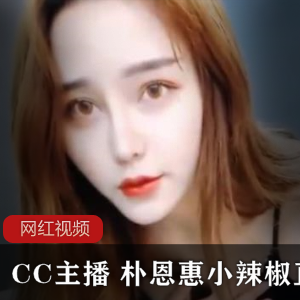 CC主播直播作品合集朴恩惠小辣椒47V5.34G，舞蹈魅力无限
